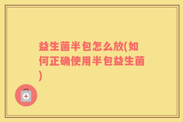 益生菌半包怎么放(如何正确使用半包益生菌) 益生菌半包怎么放(如何正确使用半包益生菌)