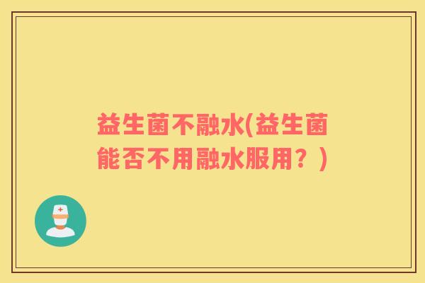 益生菌不融水(益生菌能否不用融水服用？)