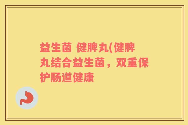 益生菌 健脾丸(健脾丸结合益生菌，双重保护肠道健康
