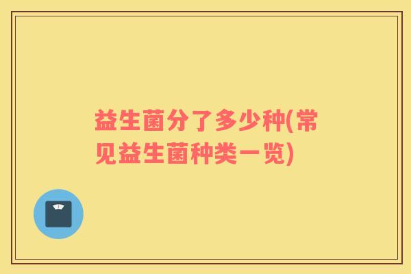 益生菌分了多少种(常见益生菌种类一览)