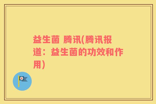 益生菌 腾讯(腾讯报道：益生菌的功效和作用)