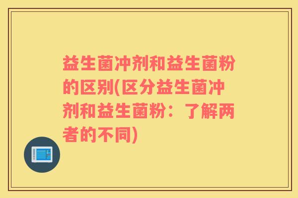 益生菌冲剂和益生菌粉的区别(区分益生菌冲剂和益生菌粉：了解两者的不同)