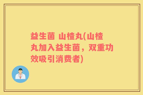 益生菌 山楂丸(山楂丸加入益生菌，双重功效吸引消费者)