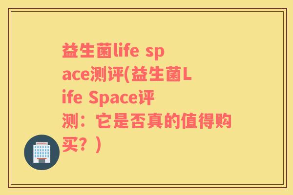 益生菌life space测评(益生菌Life Space评测：它是否真的值得购买？)