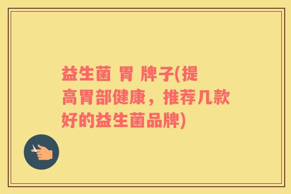 益生菌 胃 牌子(提高胃部健康，推荐几款好的益生菌品牌)