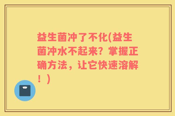 益生菌冲了不化(益生菌冲水不起来？掌握正确方法，让它快速溶解！)