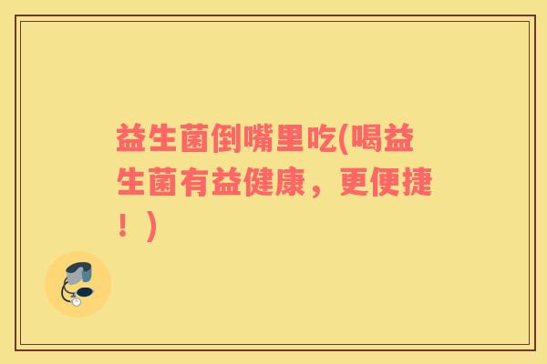 益生菌倒嘴里吃(喝益生菌有益健康,更便捷!) 益生菌倒嘴里吃(喝益生菌有益健康,更便捷!)