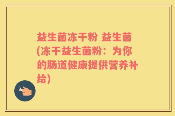 益生菌冻干粉 益生菌(冻干益生菌粉:为你的肠道健康提供营养补给) 益生菌冻干粉 益生菌(冻干益生菌粉:为你的肠道健康提供营养补给)