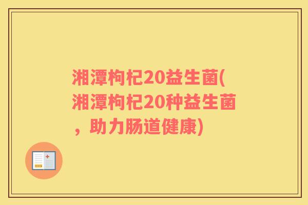 湘潭枸杞20益生菌(湘潭枸杞20种益生菌，助力肠道健康)