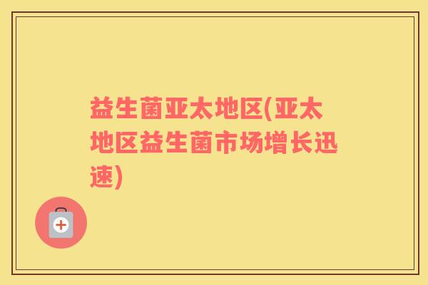 益生菌亚太地区(亚太地区益生菌市场增长迅速)