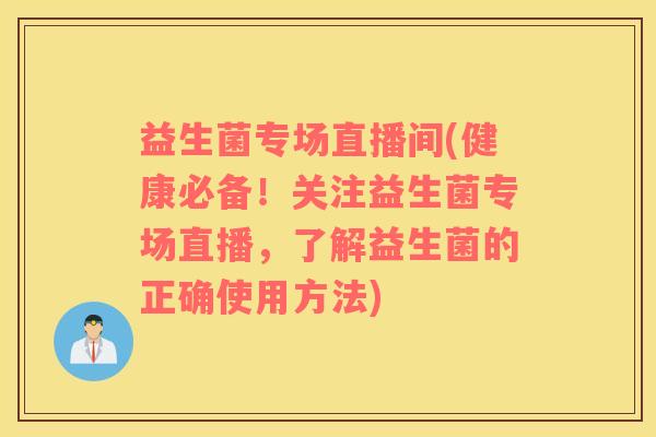 益生菌专场直播间(健康必备！关注益生菌专场直播，了解益生菌的正确使用方法)