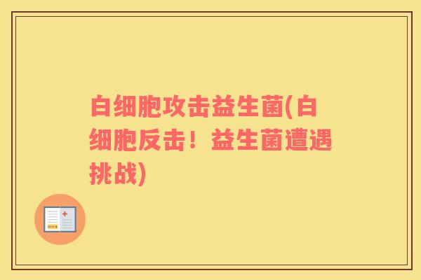 白细胞攻击益生菌(白细胞反击！益生菌遭遇挑战)