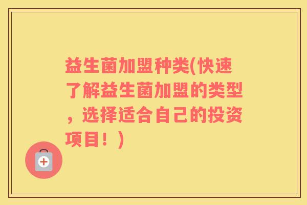 益生菌加盟种类(快速了解益生菌加盟的类型，选择适合自己的投资项目！)