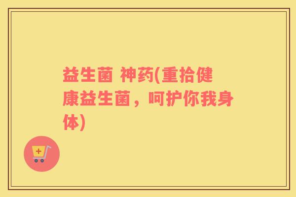 益生菌 神药(重拾健康益生菌,呵护你我身体) 益生菌 神药(重拾健康益生菌,呵护你我身体)