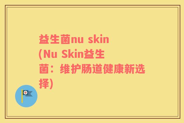 益生菌nu skin(Nu Skin益生菌：维护肠道健康新选择)