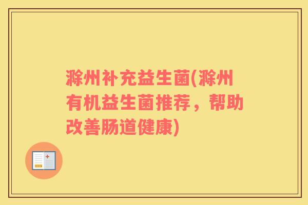 滁州补充益生菌(滁州有机益生菌推荐，帮助改善肠道健康)