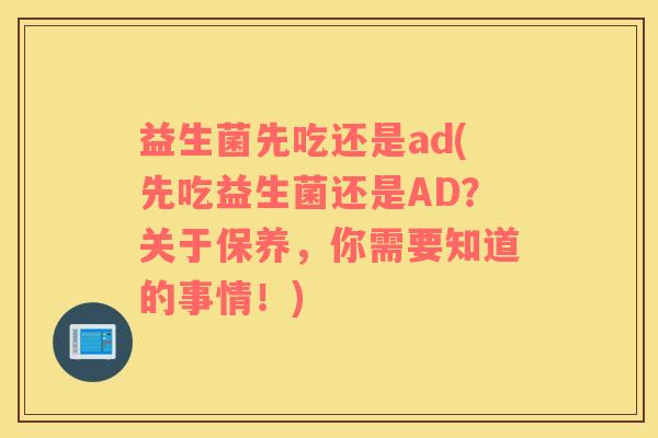 益生菌先吃还是ad(先吃益生菌还是AD?关于保养,你需要知道的事情!) 益生菌先吃还是ad(先吃益生菌还是AD?关于保养,你需要知道的事情!)