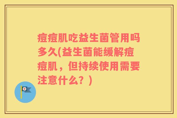 痘痘肌吃益生菌管用吗多久(益生菌能缓解痘痘肌，但持续使用需要注意什么？)