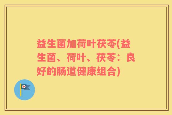 益生菌加荷叶茯苓(益生菌、荷叶、茯苓：良好的肠道健康组合)