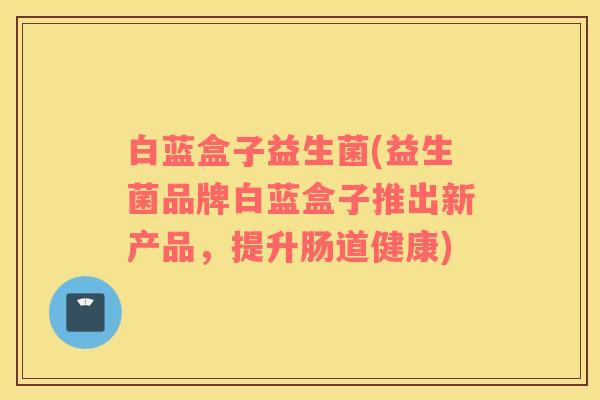 白蓝盒子益生菌(益生菌品牌白蓝盒子推出新产品，提升肠道健康)