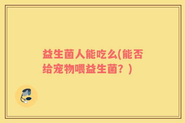 益生菌人能吃么(能否给宠物喂益生菌？)