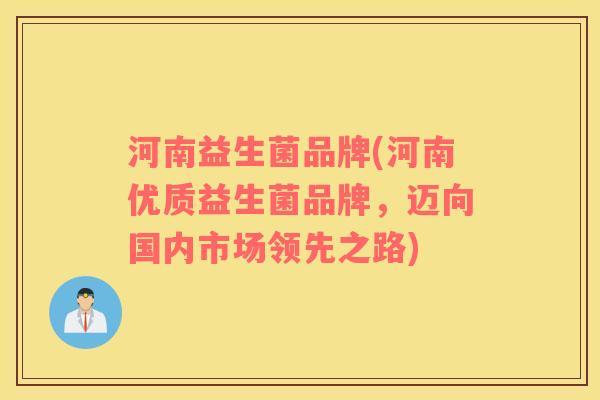 河南益生菌品牌(河南优质益生菌品牌，迈向国内市场领先之路)