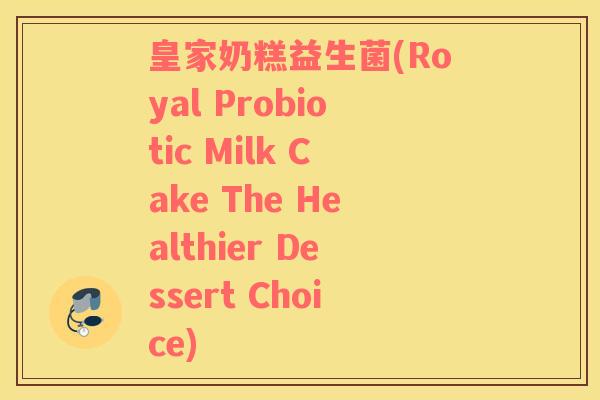 皇家奶糕益生菌(Royal Probiotic Milk Cake The Healthier Dessert Choice)