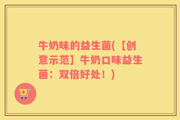 牛奶味的益生菌(【创意示范】牛奶口味益生菌：双倍好处！)