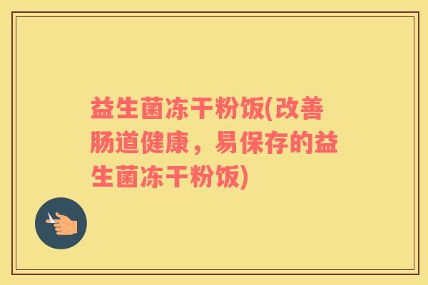 益生菌冻干粉饭(改善肠道健康，易保存的益生菌冻干粉饭)