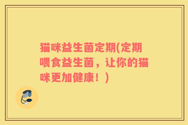 猫咪益生菌定期(定期喂食益生菌，让你的猫咪更加健康！)