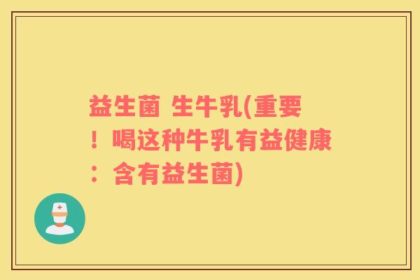 益生菌 生牛乳(重要！喝这种牛乳有益健康：含有益生菌)