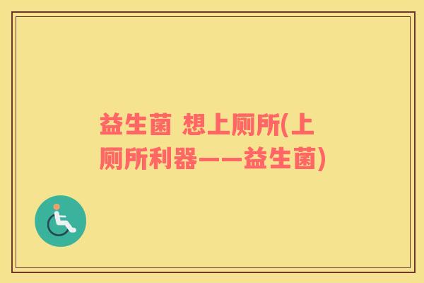 益生菌 想上厕所(上厕所利器——益生菌)