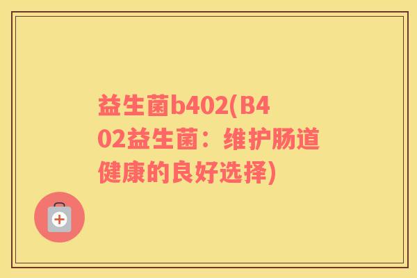 益生菌b402(B402益生菌:维护肠道健康的良好选择) 益生菌b402(B402益生菌:维护肠道健康的良好选择)