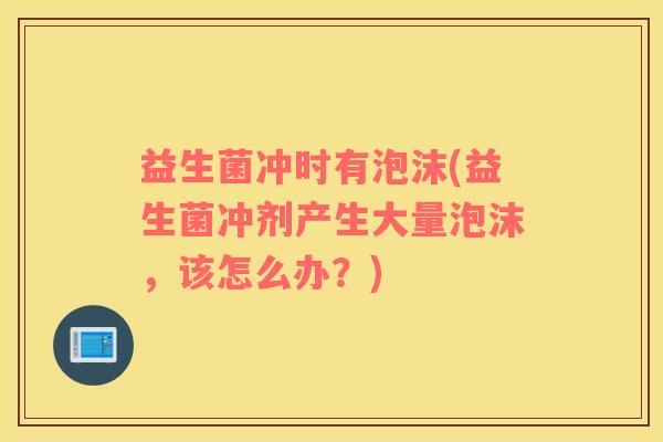 益生菌冲时有泡沫(益生菌冲剂产生大量泡沫,该怎么办?) 益生菌冲时有泡沫(益生菌冲剂产生大量泡沫,该怎么办?)