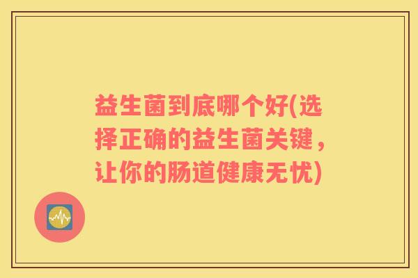 益生菌到底哪个好(选择正确的益生菌关键,让你的肠道健康无忧) 益生菌到底哪个好(选择正确的益生菌关键,让你的肠道健康无忧)