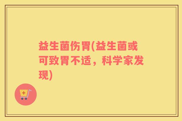 益生菌伤胃(益生菌或可致胃不适,科学家发现) 益生菌伤胃(益生菌或可致胃不适,科学家发现)