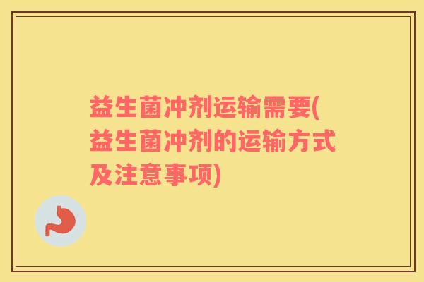 益生菌冲剂运输需要(益生菌冲剂的运输方式及注意事项)