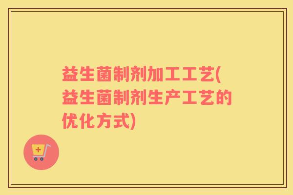 益生菌制剂加工工艺(益生菌制剂生产工艺的优化方式)