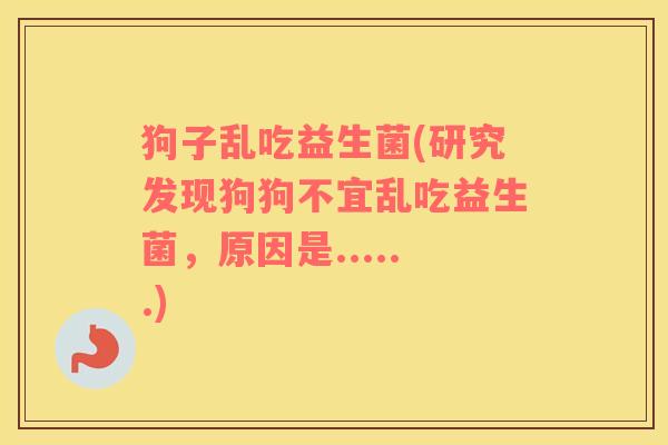 狗子乱吃益生菌(研究发现狗狗不宜乱吃益生菌，原因是......)