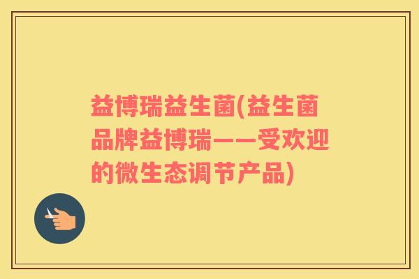 益博瑞益生菌(益生菌品牌益博瑞——受欢迎的微生态调节产品)
