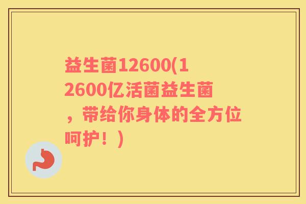 益生菌12600(12600亿活菌益生菌，带给你身体的全方位呵护！)