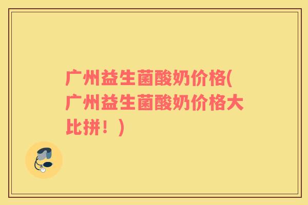 广州益生菌酸奶价格(广州益生菌酸奶价格大比拼！)