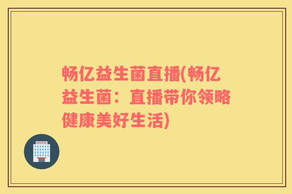 畅亿益生菌直播(畅亿益生菌：直播带你领略健康美好生活)