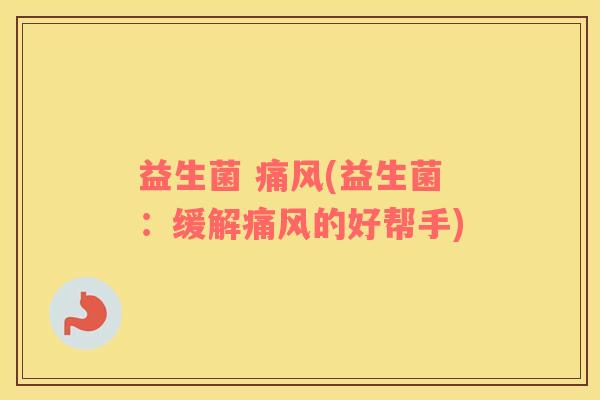 益生菌 痛风(益生菌：缓解痛风的好帮手)