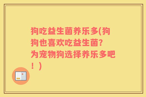 狗吃益生菌养乐多(狗狗也喜欢吃益生菌？ 为宠物狗选择养乐多吧！)