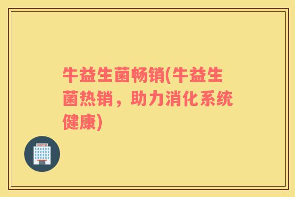 牛益生菌畅销(牛益生菌热销，助力消化系统健康)