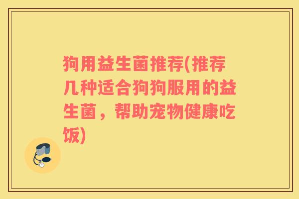 狗用益生菌推荐(推荐几种适合狗狗服用的益生菌,帮助宠物健康吃饭) 狗用益生菌推荐(推荐几种适合狗狗服用的益生菌,帮助宠物健康吃饭)