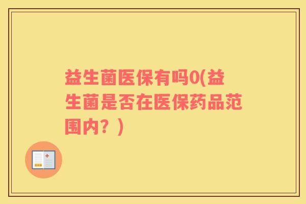 益生菌医保有吗0(益生菌是否在医保药品范围内？)