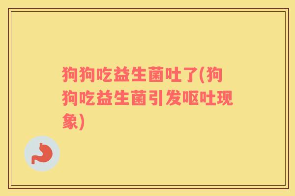 狗狗吃益生菌吐了(狗狗吃益生菌引发现象) 狗狗吃益生菌吐了(狗狗吃益生菌引发现象)