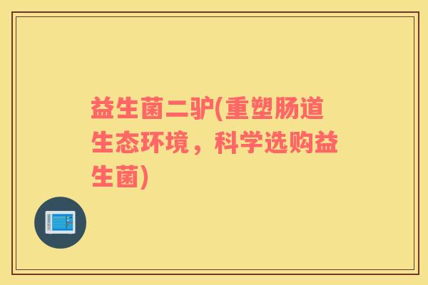 益生菌二驴(重塑肠道生态环境，科学选购益生菌)